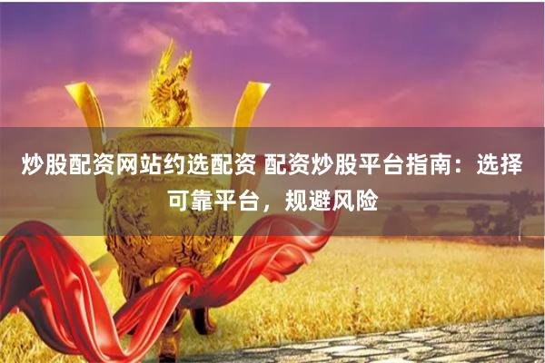 炒股配资网站约选配资 配资炒股平台指南：选择可靠平台，规避风险