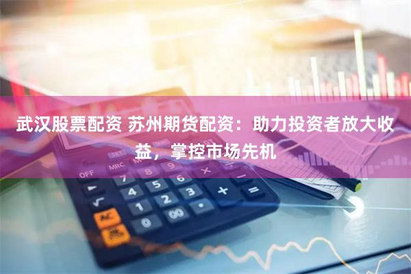武汉股票配资 苏州期货配资：助力投资者放大收益，掌控市场先机