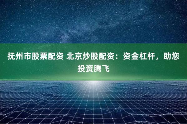 抚州市股票配资 北京炒股配资：资金杠杆，助您投资腾飞