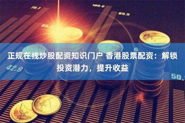 正规在线炒股配资知识门户 香港股票配资：解锁投资潜力，提升收益