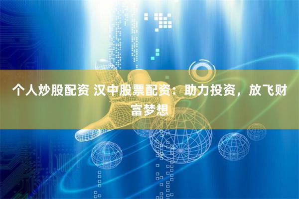 个人炒股配资 汉中股票配资：助力投资，放飞财富梦想