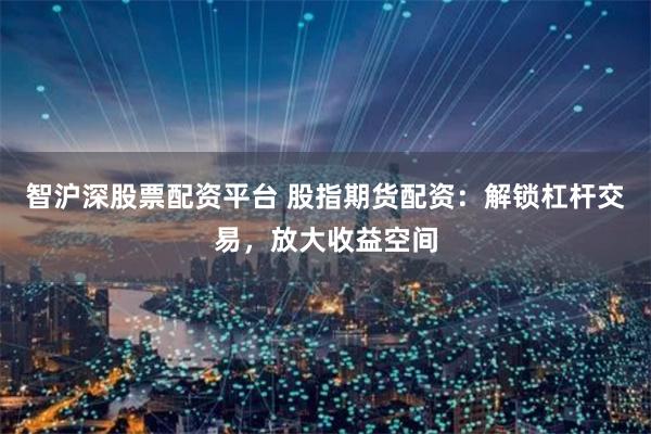 智沪深股票配资平台 股指期货配资：解锁杠杆交易，放大收益空间