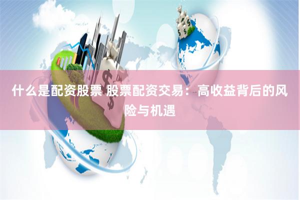 什么是配资股票 股票配资交易：高收益背后的风险与机遇