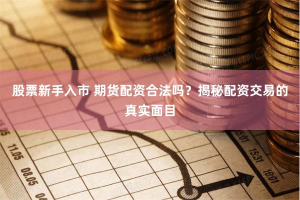 股票新手入市 期货配资合法吗？揭秘配资交易的真实面目