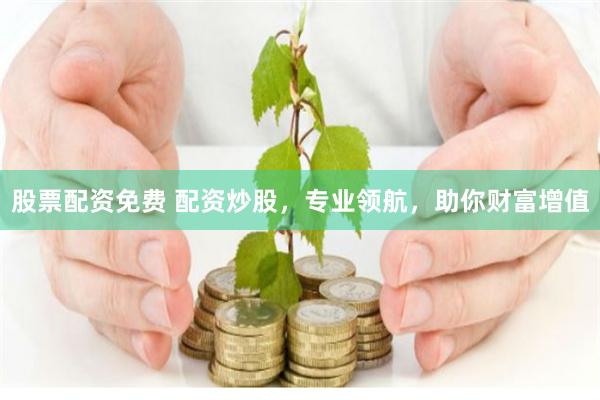 股票配资免费 配资炒股，专业领航，助你财富增值