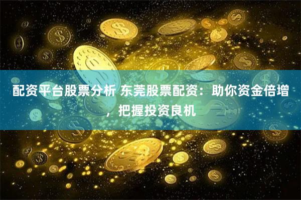 配资平台股票分析 东莞股票配资：助你资金倍增，把握投资良机