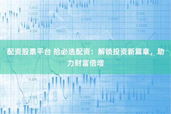 配资股票平台 拾必选配资：解锁投资新篇章，助力财富倍增