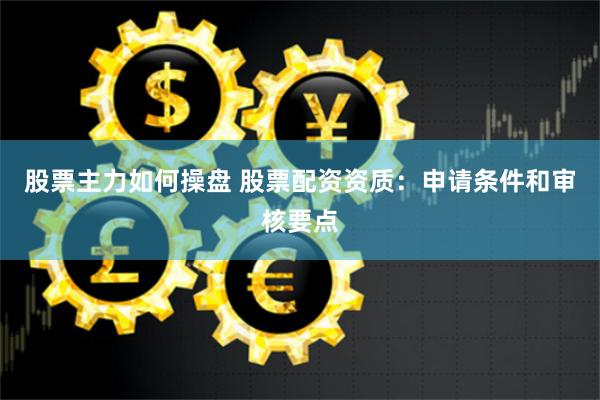 股票主力如何操盘 股票配资资质：申请条件和审核要点