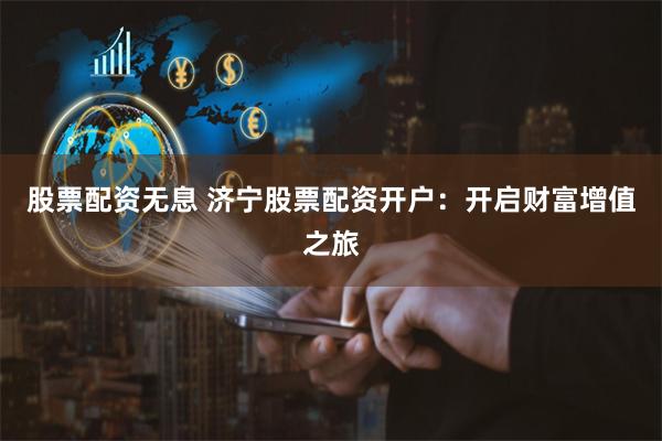 股票配资无息 济宁股票配资开户：开启财富增值之旅