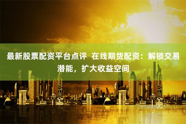 最新股票配资平台点评  在线期货配资：解锁交易潜能，扩大收益空间