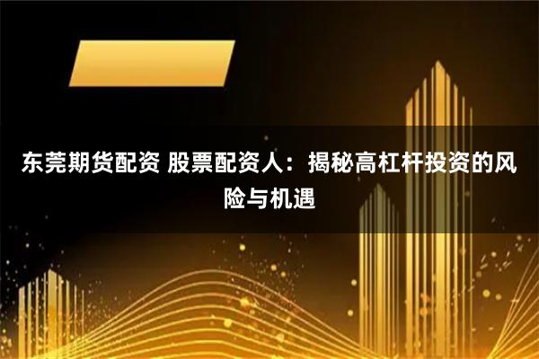 东莞期货配资 股票配资人：揭秘高杠杆投资的风险与机遇