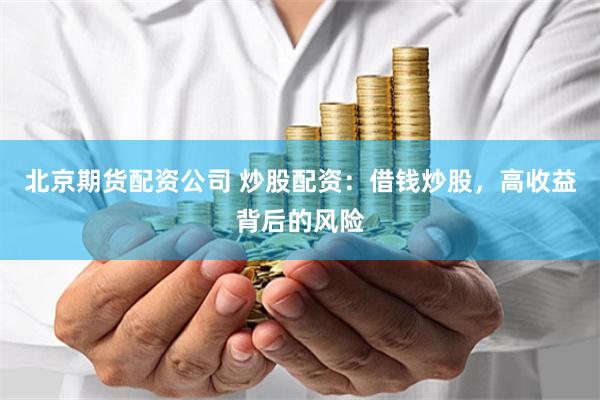 北京期货配资公司 炒股配资：借钱炒股，高收益背后的风险