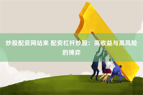 炒股配资网站来 配资杠杆炒股：高收益与高风险的博弈