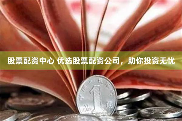 股票配资中心 优选股票配资公司，助你投资无忧