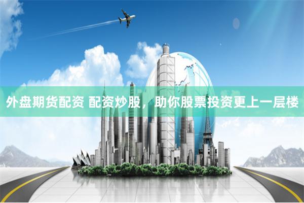 外盘期货配资 配资炒股，助你股票投资更上一层楼