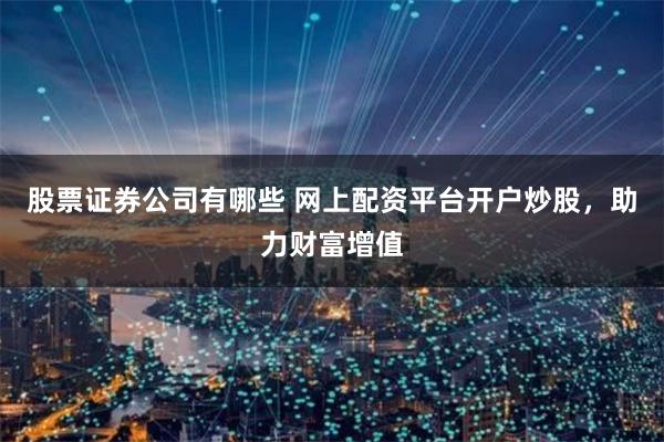 股票证券公司有哪些 网上配资平台开户炒股，助力财富增值