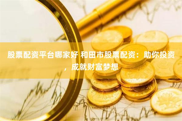 股票配资平台哪家好 和田市股票配资：助你投资，成就财富梦想