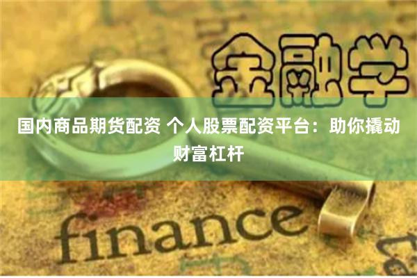 国内商品期货配资 个人股票配资平台：助你撬动财富杠杆