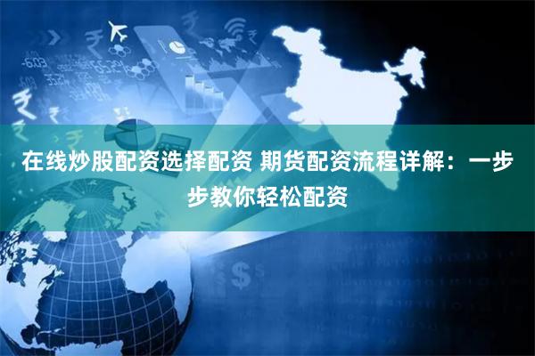 在线炒股配资选择配资 期货配资流程详解：一步步教你轻松配资