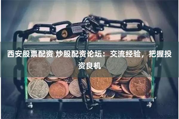 西安股票配资 炒股配资论坛：交流经验，把握投资良机