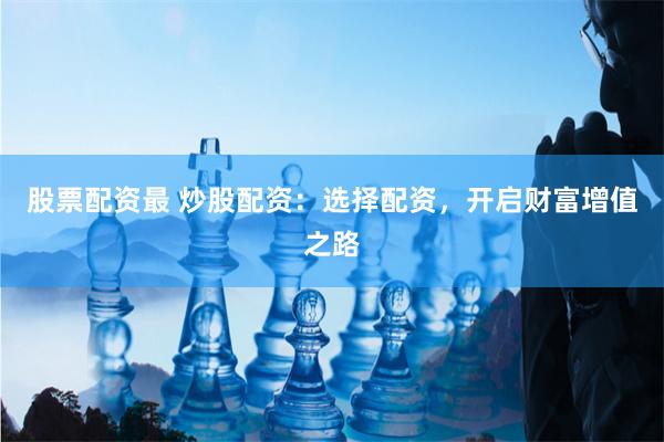 股票配资最 炒股配资：选择配资，开启财富增值之路