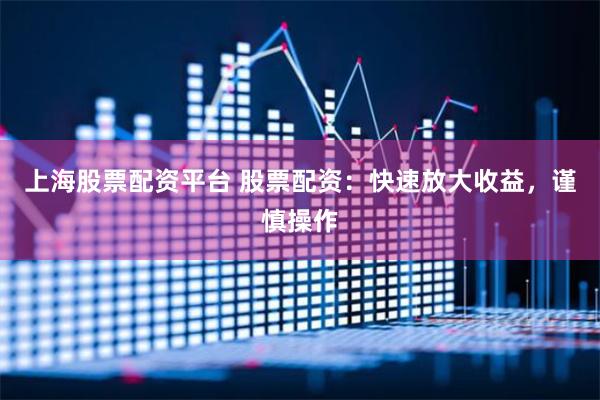 上海股票配资平台 股票配资：快速放大收益，谨慎操作