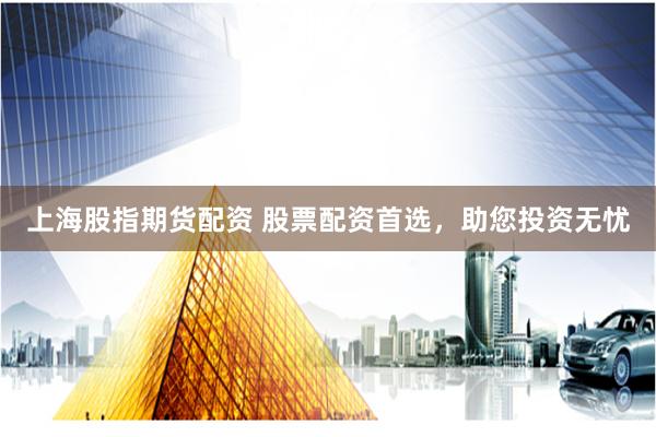 上海股指期货配资 股票配资首选，助您投资无忧