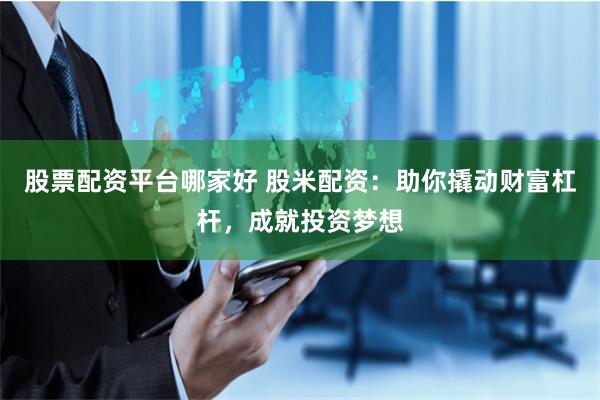 股票配资平台哪家好 股米配资：助你撬动财富杠杆，成就投资梦想