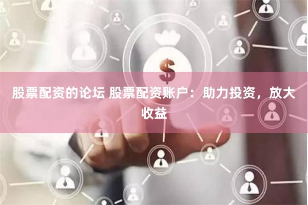股票配资的论坛 股票配资账户：助力投资，放大收益