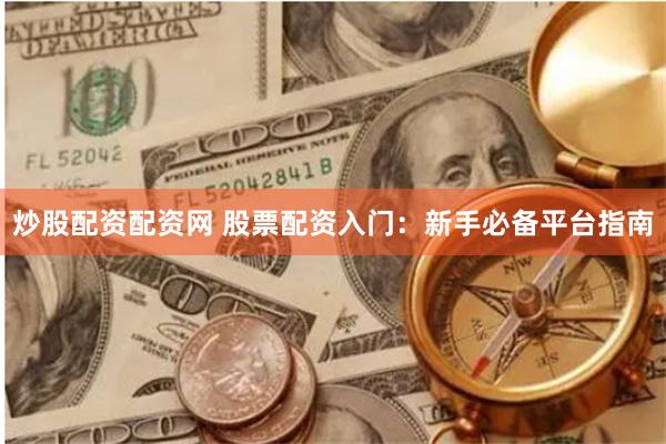 炒股配资配资网 股票配资入门：新手必备平台指南