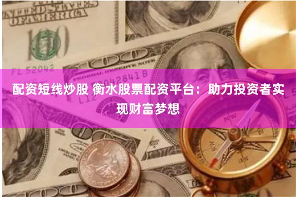配资短线炒股 衡水股票配资平台：助力投资者实现财富梦想