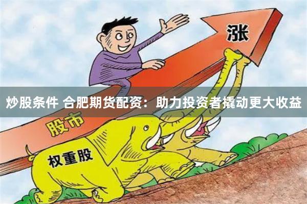 炒股条件 合肥期货配资：助力投资者撬动更大收益