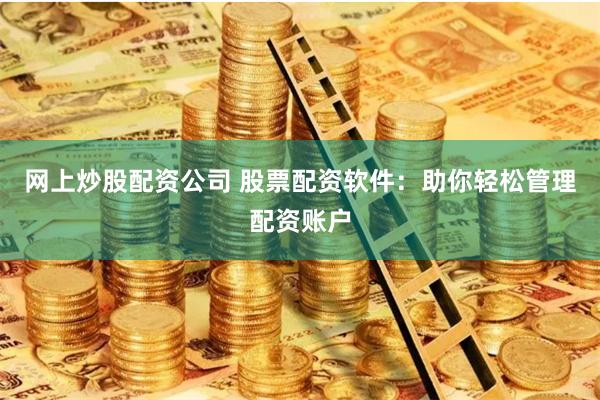 网上炒股配资公司 股票配资软件：助你轻松管理配资账户