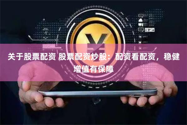 关于股票配资 股票配资炒股：配资看配资，稳健增值有保障