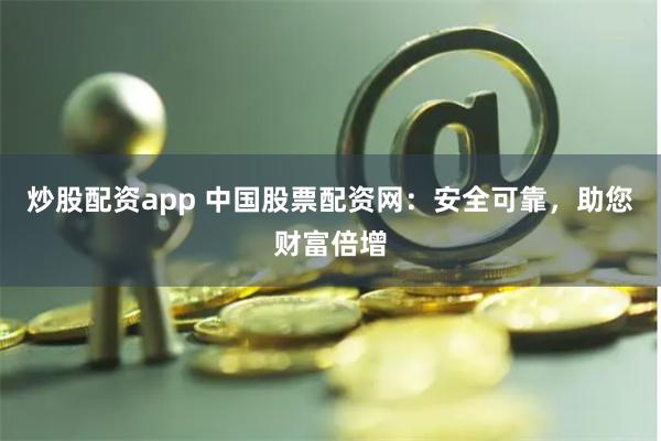 炒股配资app 中国股票配资网：安全可靠，助您财富倍增