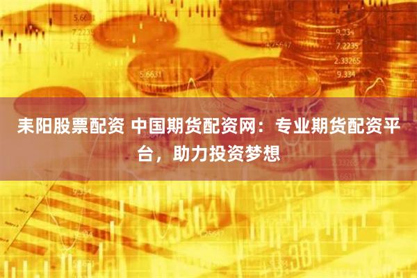 耒阳股票配资 中国期货配资网：专业期货配资平台，助力投资梦想