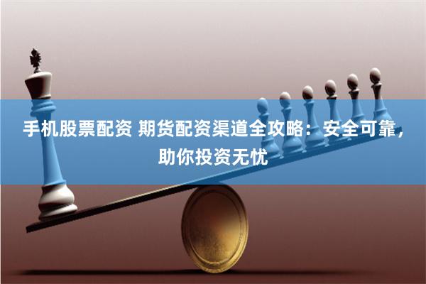 手机股票配资 期货配资渠道全攻略：安全可靠，助你投资无忧