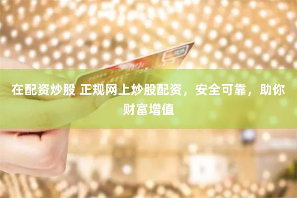 在配资炒股 正规网上炒股配资，安全可靠，助你财富增值