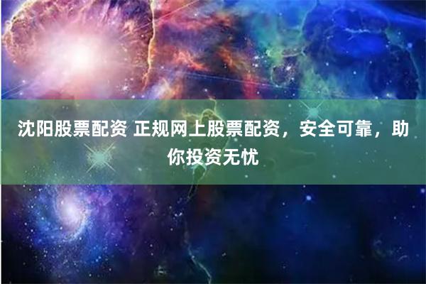 沈阳股票配资 正规网上股票配资，安全可靠，助你投资无忧