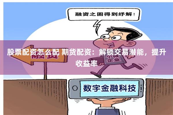 股票配资怎么配 期货配资：解锁交易潜能，提升收益率