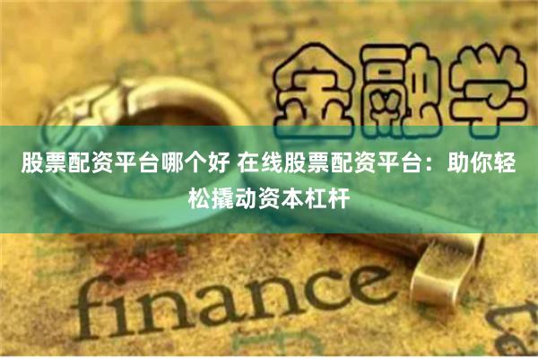 股票配资平台哪个好 在线股票配资平台：助你轻松撬动资本杠杆