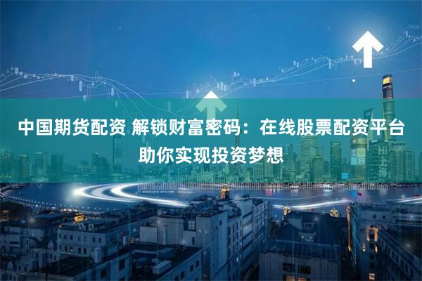 中国期货配资 解锁财富密码：在线股票配资平台助你实现投资梦想