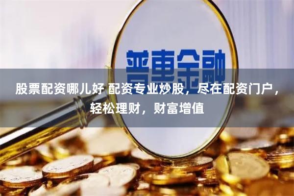 股票配资哪儿好 配资专业炒股，尽在配资门户，轻松理财，财富增值