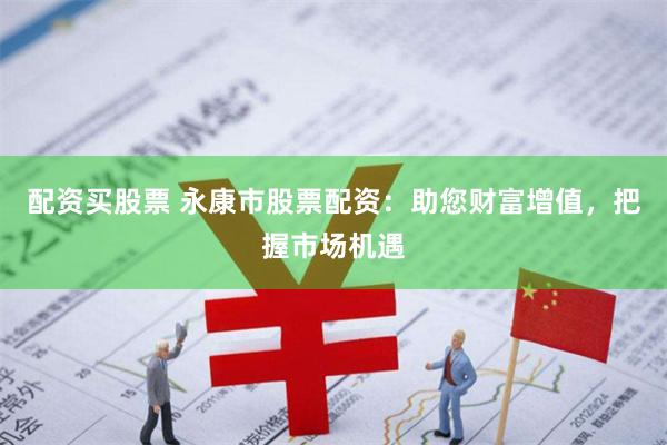 配资买股票 永康市股票配资：助您财富增值，把握市场机遇