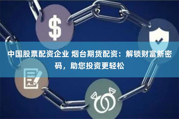 中国股票配资企业 烟台期货配资：解锁财富新密码，助您投资更轻松