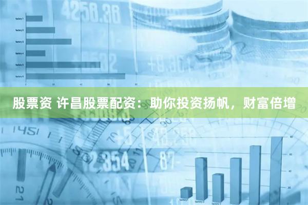 股票资 许昌股票配资：助你投资扬帆，财富倍增