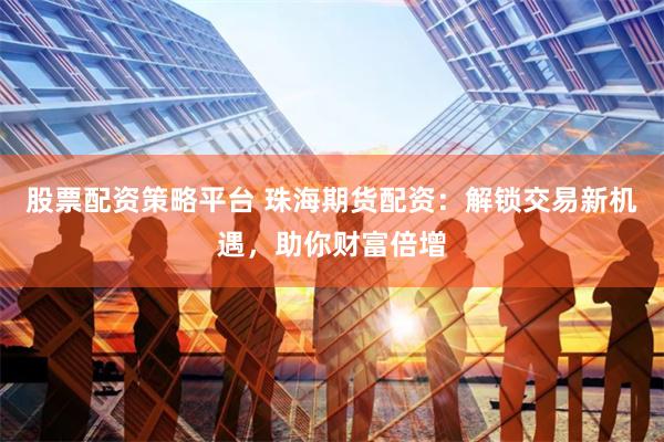 股票配资策略平台 珠海期货配资：解锁交易新机遇，助你财富倍增