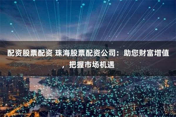 配资股票配资 珠海股票配资公司：助您财富增值，把握市场机遇