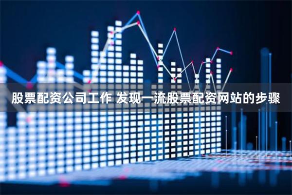 股票配资公司工作 发现一流股票配资网站的步骤
