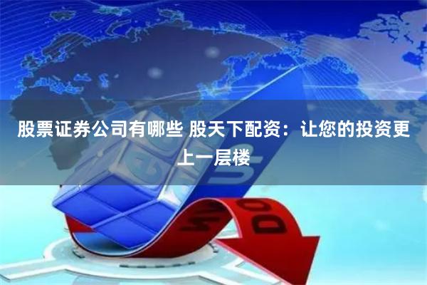 股票证券公司有哪些 股天下配资：让您的投资更上一层楼